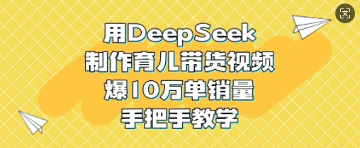 用DeepSeek制作育儿带货视频，爆10W单销量，手把手教学-升阶有道
