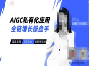 AIGC私有化应用全链增长操盘手，浅显易懂，从0开始轻松，驾驭AI-升阶有道