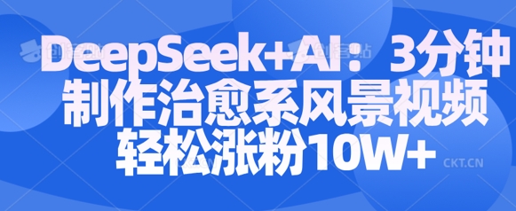 Deepseek+AI: 3分钟制作治愈系风景视频轻松涨粉10W-升阶有道