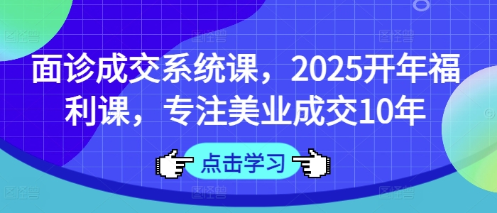 面诊成交系统课，2025开年福利课，专注美业成交10年-升阶有道