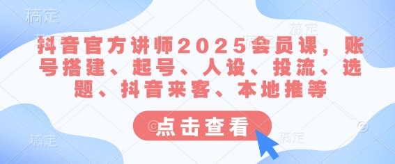 抖音官方讲师2025会员课，账号搭建、起号、人设、投流、选题、抖音来客、本地推等-升阶有道