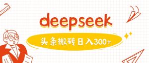 利用deepseek分钟一篇图文，做头条日入3张-升阶有道