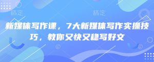 新媒体写作课，7大新媒体写作实操技巧，教你又快又稳写好文-升阶有道