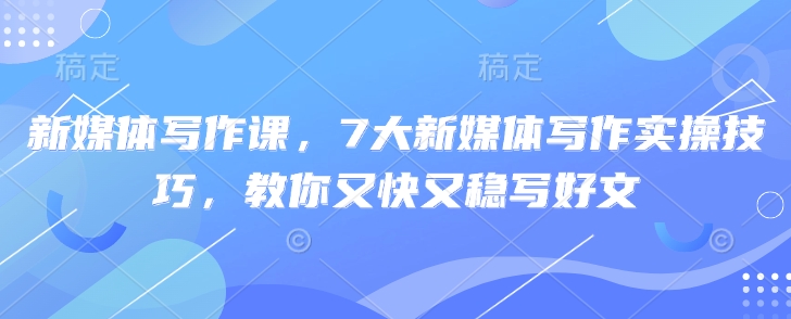 新媒体写作课，7大新媒体写作实操技巧，教你又快又稳写好文-升阶有道