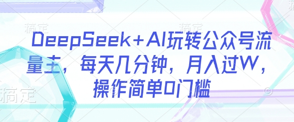 DeepSeek+AI玩转公众号流量主，每天几分钟，月入过W，操作简单0门槛-升阶有道