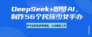 DeepSeek+即梦AI,制作56个民族少女手办,附详细教程+变现方向-升阶有道