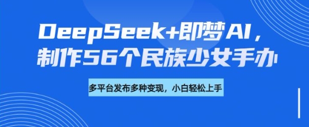DeepSeek+即梦AI，制作56个民族少女手办，附详细教程+变现方向-升阶有道