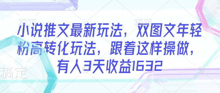 小说推文最新玩法，双图文年轻粉高转化玩法，跟着这样操做，有人3天收益1632-升阶有道