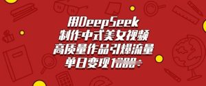 用DeepSeek制作中式美女视频，高质量作品引爆流量，单日变现多张-升阶有道
