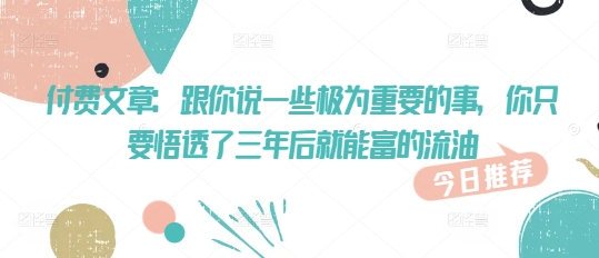 付费文章：跟你说一些极为重要的事，你只要悟透了 三年后 就能富的流油-升阶有道