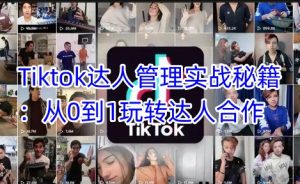 Tiktok达人管理实战秘籍:从0到1玩转达人合作-升阶有道