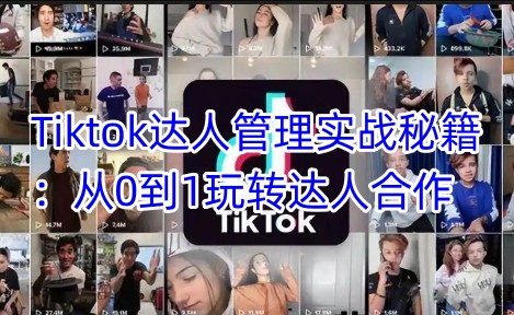 Tiktok达人管理实战秘籍：从0到1玩转达人合作-升阶有道