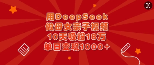 用DeepSeek做母女亲子视频，10天吸粉18万，单日变现多张-升阶有道
