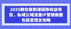 2025教你录制课程挣收益项目，私域公域流量IP营销做图包装变现全攻略-升阶有道
