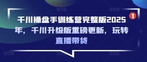 千川操盘手训练营完整版2025年,千川升级版重磅更新,玩转直播带货-升阶有道