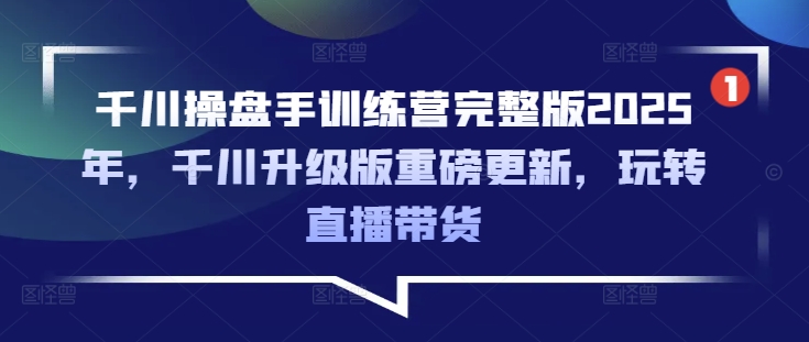千川操盘手训练营完整版2025年，千川升级版重磅更新，玩转直播带货-升阶有道