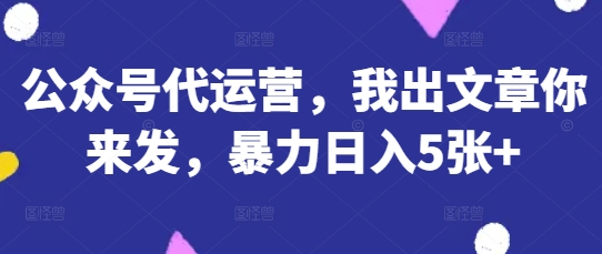 公众号代运营，我出文章你来发，暴力日入5张+【揭秘】-升阶有道