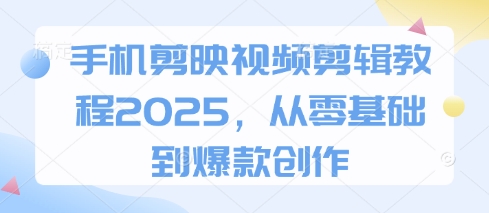 手机剪映视频剪辑教程2025，从零基础到爆款创作-升阶有道
