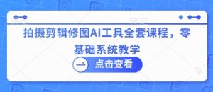 拍摄剪辑修图AI工具全套课程，零基础系统教学-升阶有道