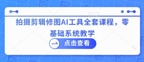 拍摄剪辑修图AI工具全套课程，零基础系统教学-升阶有道