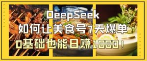 DeepSeek如何让美食号7天爆单，0基础也能日入1k-升阶有道