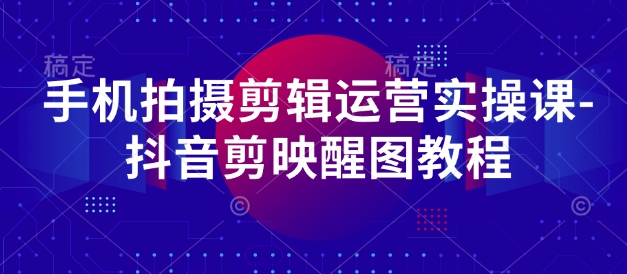 手机拍摄剪辑运营实操课-抖音剪映醒图教程-升阶有道
