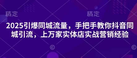 2025引爆同城流量，手把手教你抖音同城引流，上万家实体店实战营销经验-升阶有道