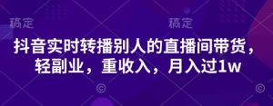 抖音实时转播别人的直播间带货,轻副业,重收入,月入过1w-升阶有道