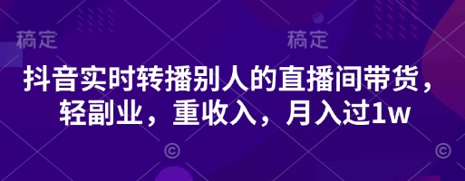 抖音实时转播别人的直播间带货，轻副业，重收入，月入过1w-升阶有道