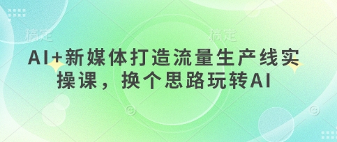 AI+新媒体打造流量生产线实操课，换个思路玩转AI-升阶有道