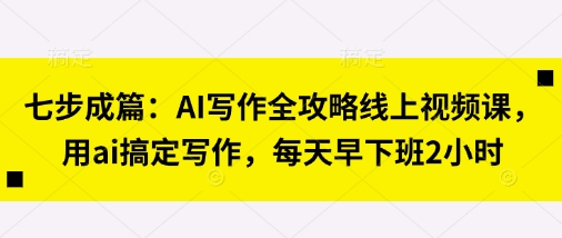 七步成篇：AI写作全攻略线上视频课，用ai搞定写作，每天早下班2小时-升阶有道