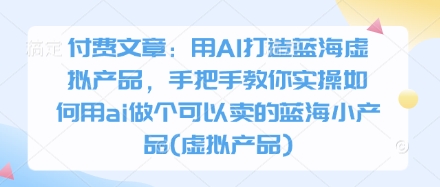付费文章：用AI打造蓝海虚拟产品，手把手教你实操如何用ai做个可以卖的蓝海小产品(虚拟产品)-升阶有道