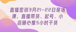 直播密训3月21~22日现场课,直播带货、起号、小店随心推5小时干货-升阶有道