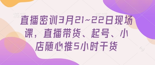 直播密训3月21~22日现场课，​直播带货、起号、小店随心推5小时干货-升阶有道