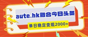 aute.hk融合今日头条,一键复制粘贴,单日稳定变现多张【揭秘】-升阶有道