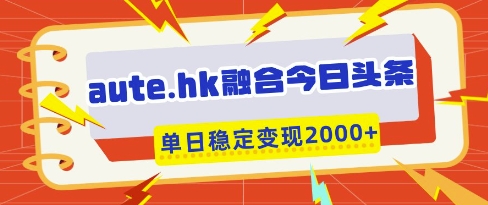 aute.hk融合今日头条，一键复制粘贴，单日稳定变现多张【揭秘】-升阶有道
