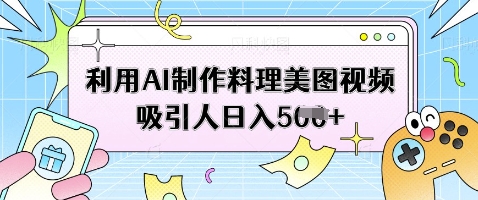 利用AI制作料理美图视频吸引人日入5张-升阶有道