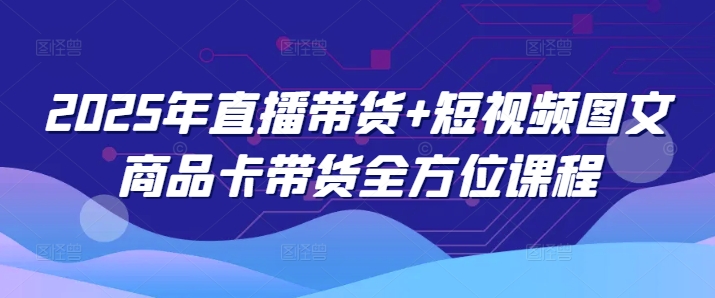 2025年直播带货+短视频图文商品卡带货全方位课程（更新4月）-升阶有道