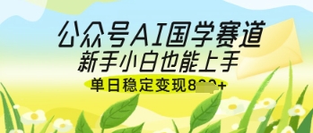 公众号AI国学爆文，国学赛道风口，新手小白也能轻松上手，单日稳定变现几张-升阶有道