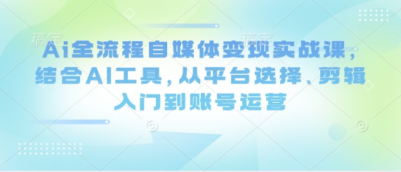 Ai全流程自媒体变现实战课，结合AI工具，从平台选择、剪辑入门到账号运营-升阶有道