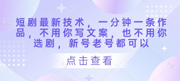 短剧最新技术，一分钟一条作品，不用你写文案，也不用你选剧，新号老号都可以-升阶有道