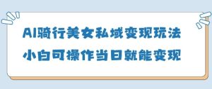 AI骑行美女私域变现玩法小白可操作当日变现5张-升阶有道