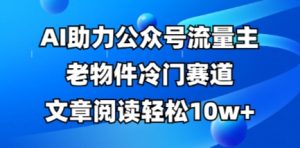 公众号流量主老物件冷门赛道，AI助力，文章阅读轻松10w+，全流程详细教程-升阶有道
