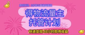 得物流量主托管计划,原创玩法,5分钟三重收益变现,快速变现,48小时即得收益【揭秘】-升阶有道