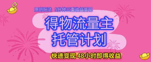 得物流量主托管计划，原创玩法，5分钟三重收益变现，快速变现，48小时即得收益【揭秘】-升阶有道