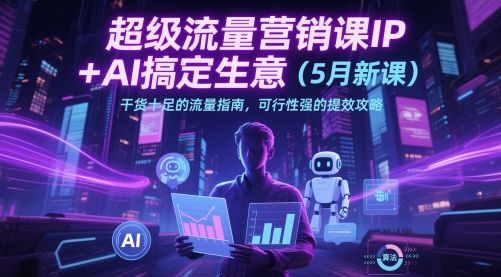 超级流量营销课IP+AI搞定生意（5月新课）干货十足的流量指南，可行性强的提效攻略-升阶有道