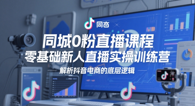 同城0粉直播课程，零基础新人直播实操训练营，解析抖音电商的底层逻辑-升阶有道