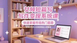 女频短篇写作变现系统课，快速掌握市场热门套路，实现从写作小白到变现达人的蜕变-升阶有道