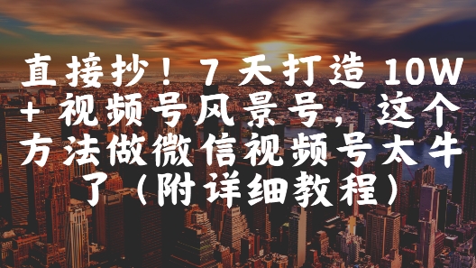 直接抄！7 天打造 10W + 视频号风景号，这个方法做微信视频号太牛了(附详细教程)-升阶有道