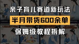 AI亲子育儿赛道新玩法,新号半个月带货600多单,保姆级教程拆解-升阶有道